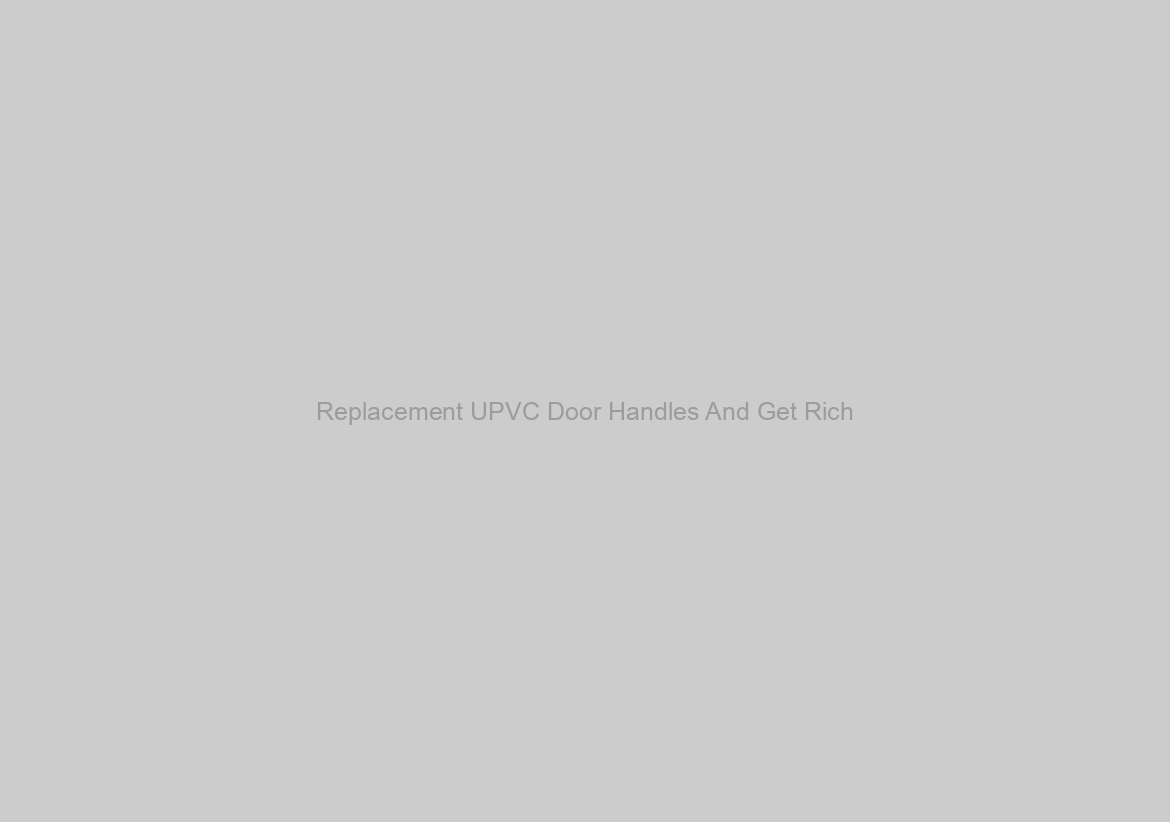 Replacement UPVC Door Handles And Get Rich